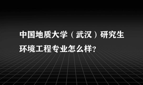 中国地质大学（武汉）研究生环境工程专业怎么样？