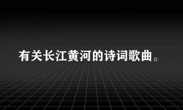 有关长江黄河的诗词歌曲。