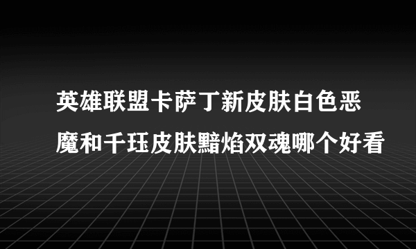 英雄联盟卡萨丁新皮肤白色恶魔和千珏皮肤黯焰双魂哪个好看