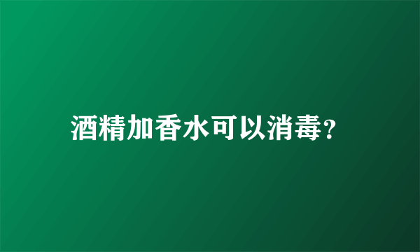 酒精加香水可以消毒？