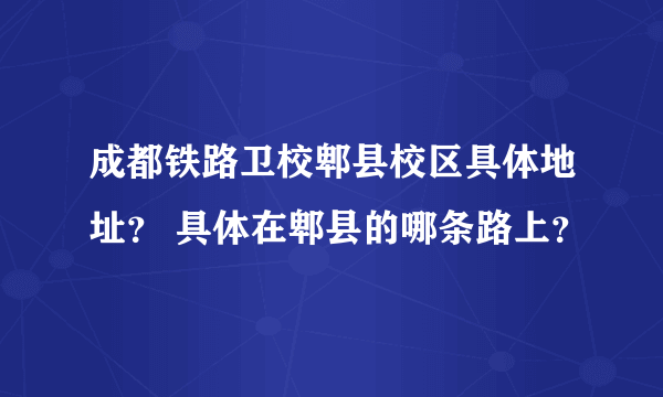 成都铁路卫校郫县校区具体地址？ 具体在郫县的哪条路上？