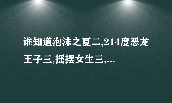 谁知道泡沫之夏二,214度恶龙王子三,摇摆女生三,拽过模范生二天使不曾离开二,在哪里可以看到?