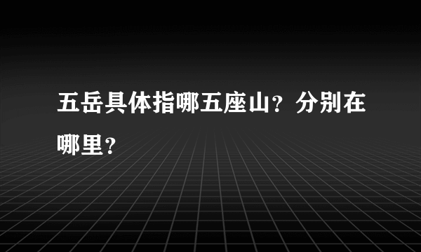 五岳具体指哪五座山？分别在哪里？