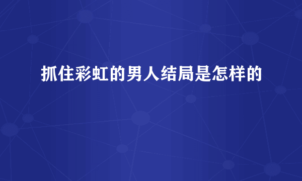 抓住彩虹的男人结局是怎样的