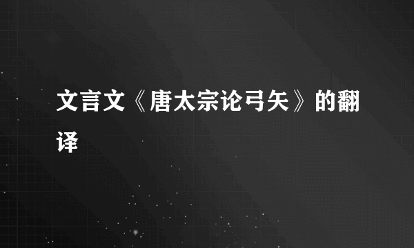 文言文《唐太宗论弓矢》的翻译