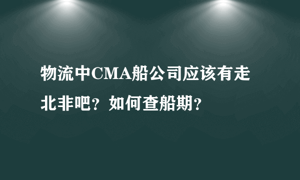 物流中CMA船公司应该有走北非吧？如何查船期？