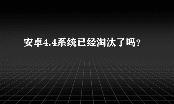 安卓4.4系统已经淘汰了吗？