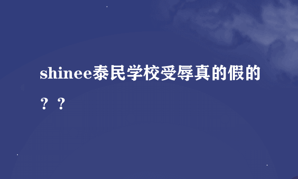 shinee泰民学校受辱真的假的？？