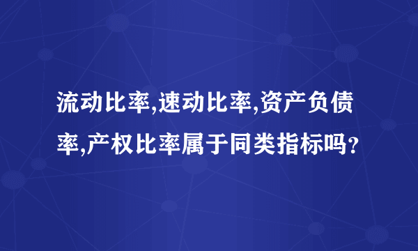 流动比率,速动比率,资产负债率,产权比率属于同类指标吗？