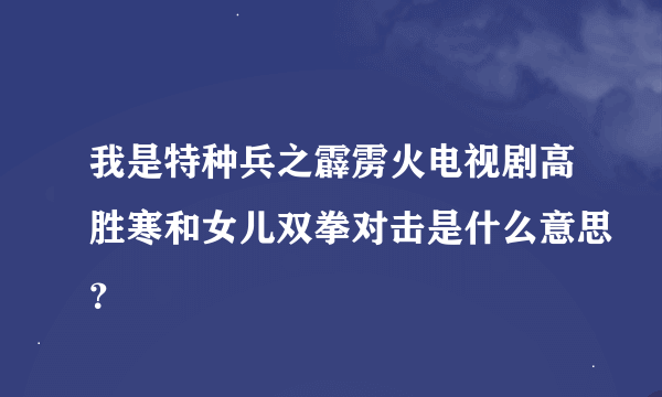 我是特种兵之霹雳火电视剧高胜寒和女儿双拳对击是什么意思？