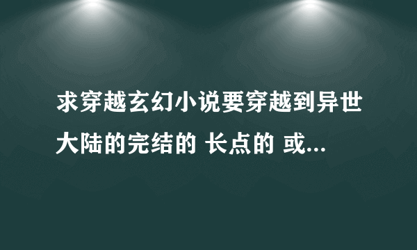 求穿越玄幻小说要穿越到异世大陆的完结的 长点的 或玄幻小说也可以最好是魔法，剑士，斗气 要有去学院学习