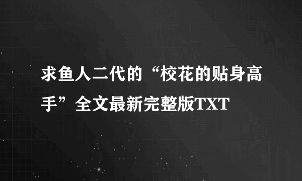 求鱼人二代的“校花的贴身高手”全文最新完整版TXT