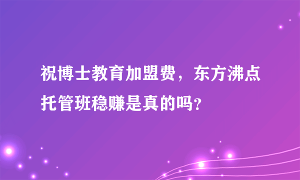 祝博士教育加盟费，东方沸点托管班稳赚是真的吗？