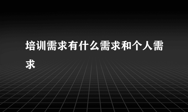 培训需求有什么需求和个人需求