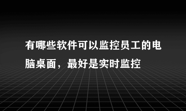 有哪些软件可以监控员工的电脑桌面，最好是实时监控