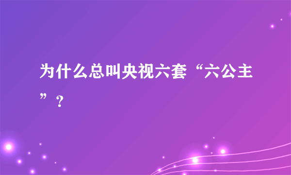 为什么总叫央视六套“六公主”？