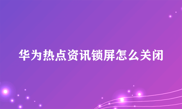 华为热点资讯锁屏怎么关闭