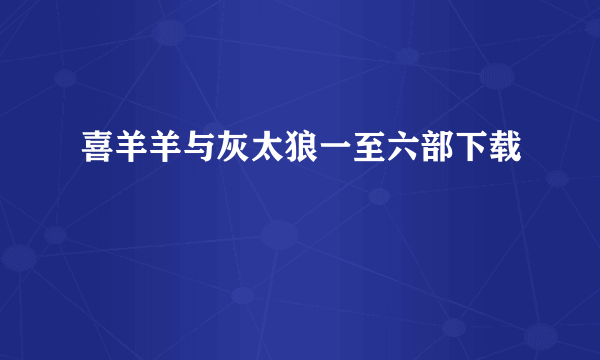 喜羊羊与灰太狼一至六部下载