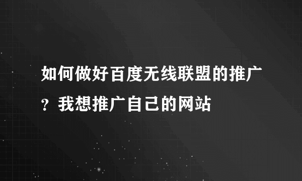 如何做好百度无线联盟的推广？我想推广自己的网站