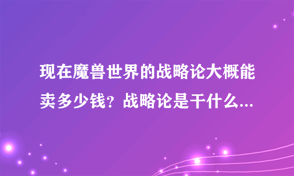 现在魔兽世界的战略论大概能卖多少钱？战略论是干什么用的？？我一天已经得到三本了...