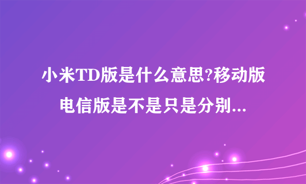 小米TD版是什么意思?移动版　电信版是不是只是分别支持移动跟电信的意思、求解！