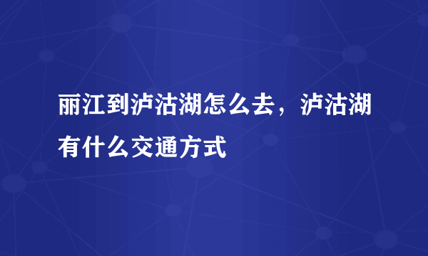 丽江到泸沽湖怎么去，泸沽湖有什么交通方式