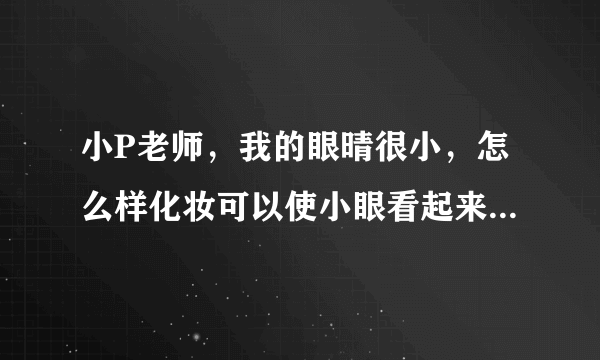 小P老师，我的眼晴很小，怎么样化妆可以使小眼看起来像大眼，漂亮一点呢？