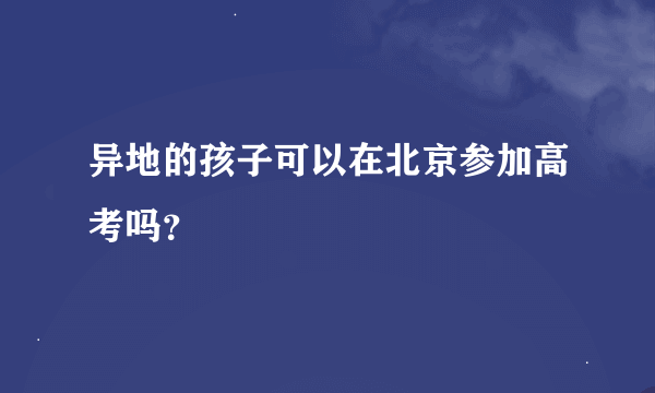 异地的孩子可以在北京参加高考吗？