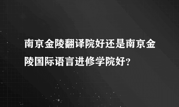 南京金陵翻译院好还是南京金陵国际语言进修学院好？