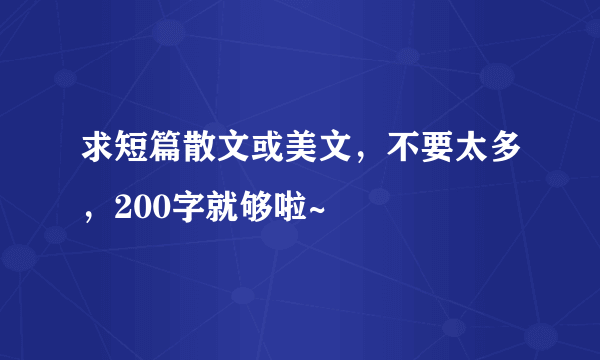 求短篇散文或美文，不要太多，200字就够啦~