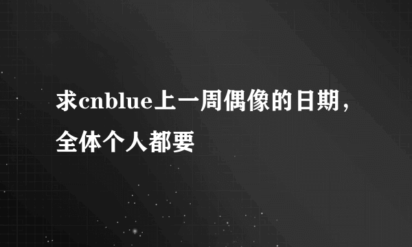 求cnblue上一周偶像的日期，全体个人都要