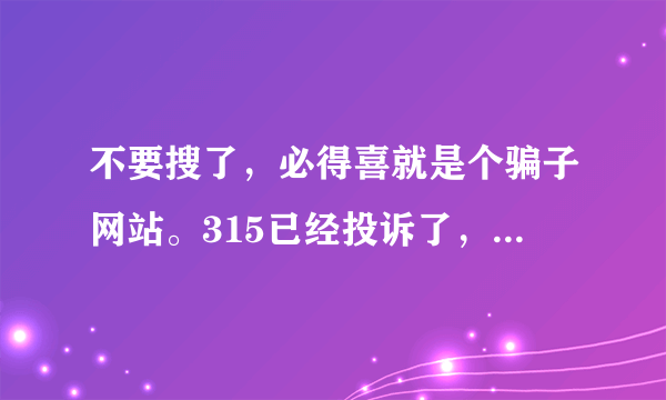 不要搜了，必得喜就是个骗子网站。315已经投诉了，可以去看图！