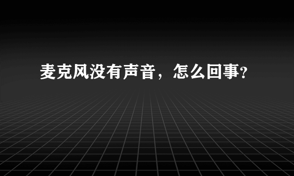 麦克风没有声音，怎么回事？