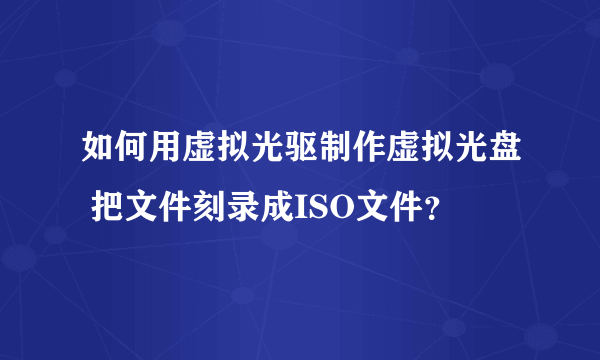 如何用虚拟光驱制作虚拟光盘 把文件刻录成ISO文件？