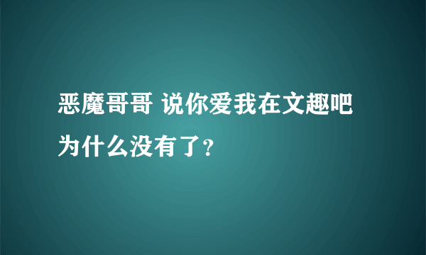 恶魔哥哥 说你爱我在文趣吧为什么没有了？