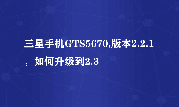 三星手机GTS5670,版本2.2.1，如何升级到2.3