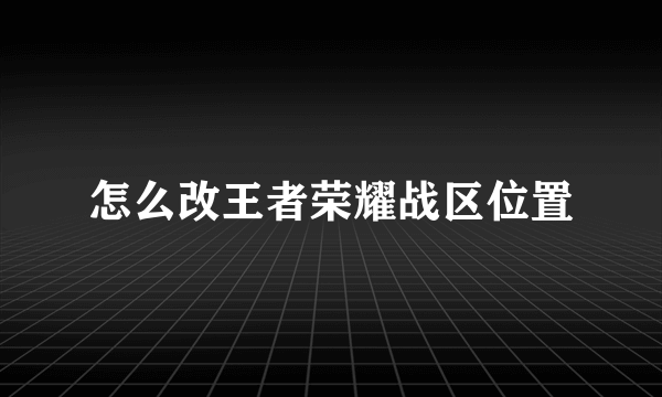 怎么改王者荣耀战区位置