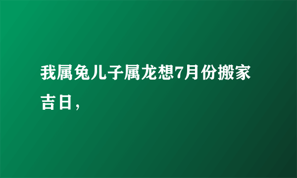 我属兔儿子属龙想7月份搬家吉日，