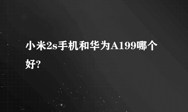 小米2s手机和华为A199哪个好?