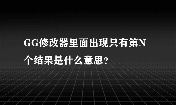 GG修改器里面出现只有第N个结果是什么意思？