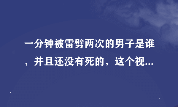 一分钟被雷劈两次的男子是谁，并且还没有死的，这个视频...