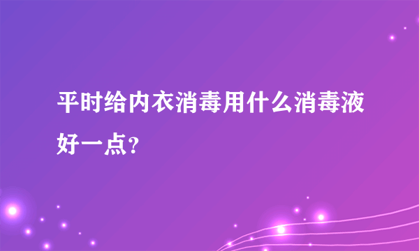 平时给内衣消毒用什么消毒液好一点？