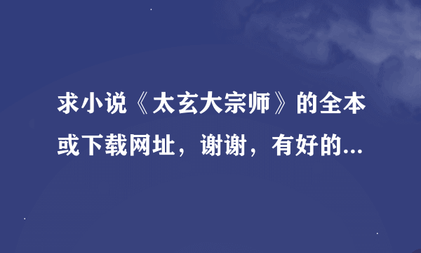 求小说《太玄大宗师》的全本或下载网址，谢谢，有好的修真小说推荐一两本，再次谢谢