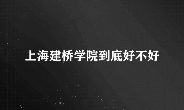 上海建桥学院到底好不好