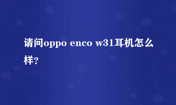 请问oppo enco w31耳机怎么样？