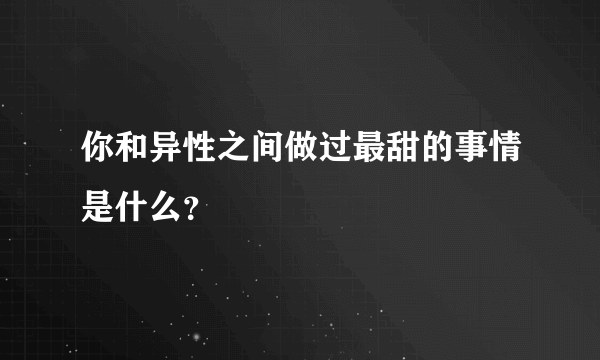 你和异性之间做过最甜的事情是什么？