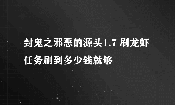 封鬼之邪恶的源头1.7 刷龙虾任务刷到多少钱就够