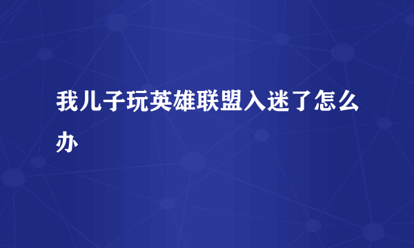 我儿子玩英雄联盟入迷了怎么办