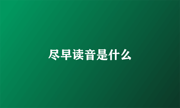 尽早读音是什么