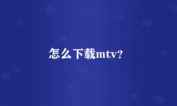 怎么下载mtv？